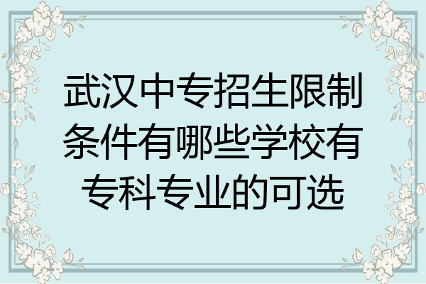 武汉中专招生限制条件有哪些学校有专科专业的可选