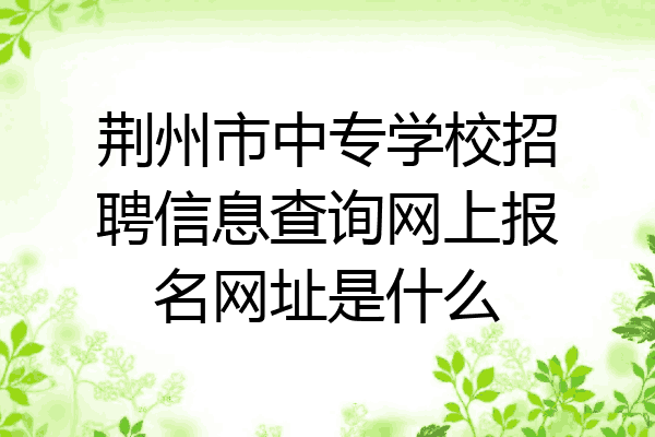 荆州市中专学校招聘信息查询网上报名网址是什么