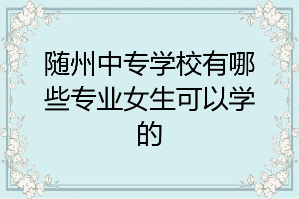 随州中专学校有哪些专业女生可以学的