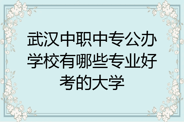 武汉中职中专公办学校有哪些专业好考的大学
