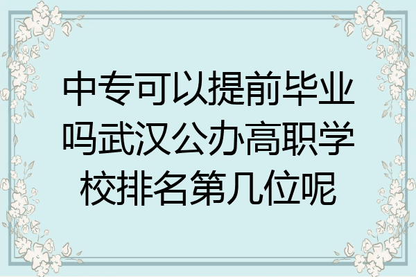 中专可以提前毕业吗武汉公办高职学校排名第几位呢