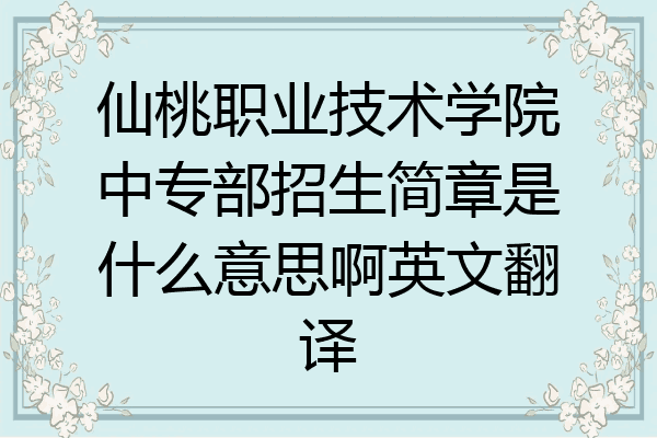 仙桃职业技术学院中专部招生简章是什么意思啊英文翻译