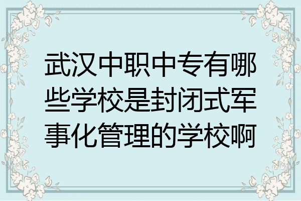 武汉中职中专有哪些学校是封闭式军事化管理的学校啊