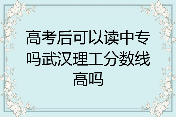 高考后可以读中专吗武汉理工分数线高吗