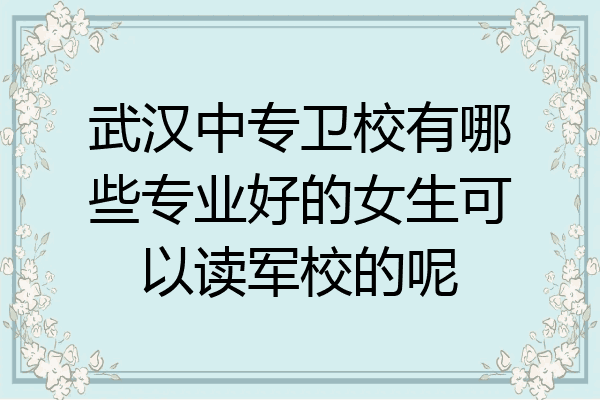 武汉中专卫校有哪些专业好的女生可以读军校的呢