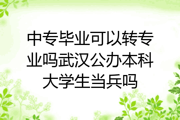 中专毕业可以转专业吗武汉公办本科大学生当兵吗