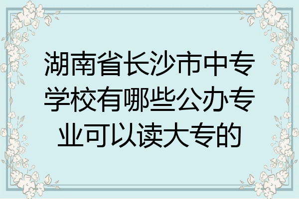 湖南省长沙市中专学校有哪些公办专业可以读大专的