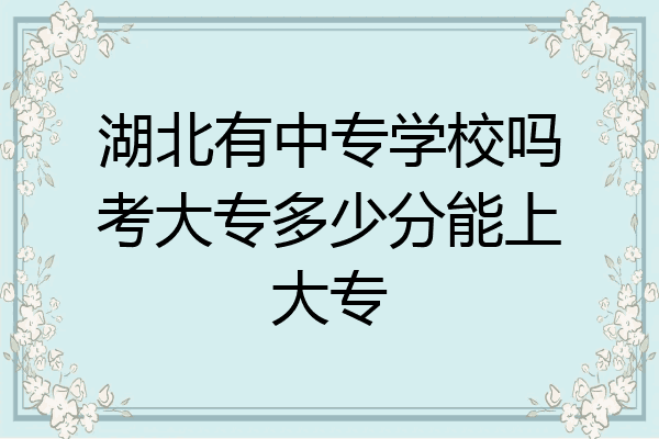湖北有中专学校吗考大专多少分能上大专