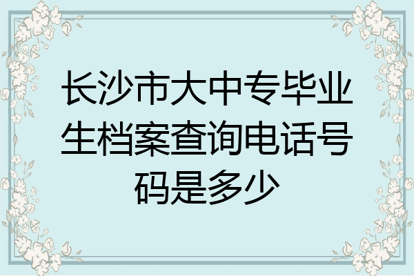 长沙市大中专毕业生档案查询电话号码是多少