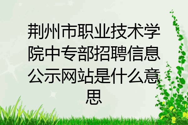 荆州市职业技术学院中专部招聘信息公示网站是什么意思