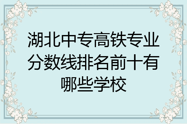 湖北中专高铁专业分数线排名前十有哪些学校