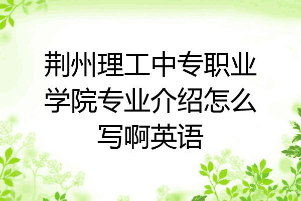 荆州理工中专职业学院专业介绍怎么写啊英语