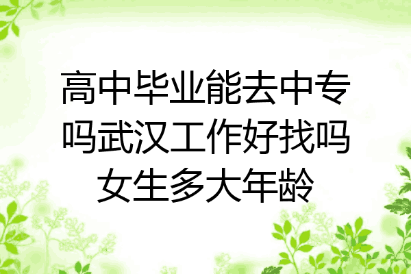 高中毕业能去中专吗武汉工作好找吗女生多大年龄