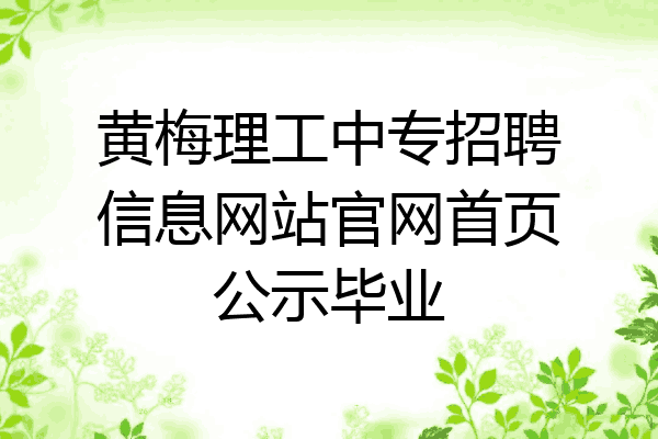 黄梅理工中专招聘信息网站官网首页公示毕业