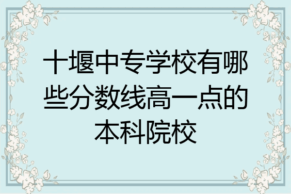 十堰中专学校有哪些分数线高一点的本科院校
