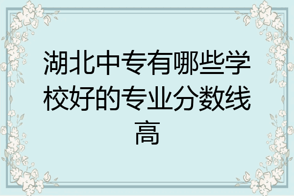 湖北中专有哪些学校好的专业分数线高