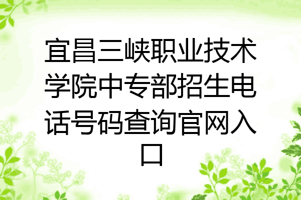 宜昌三峡职业技术学院中专部招生电话号码查询官网入口