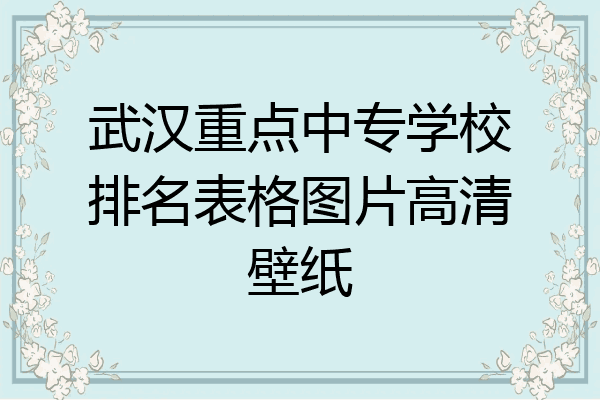 武汉重点中专学校排名表格图片高清壁纸