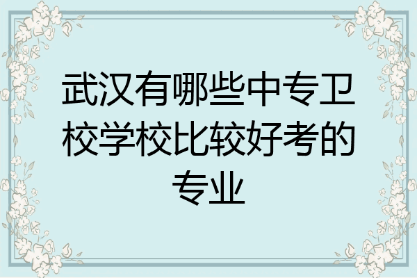 武汉有哪些中专卫校学校比较好考的专业