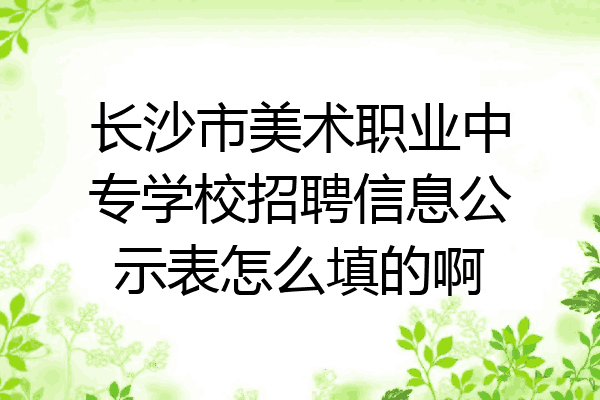 长沙市美术职业中专学校招聘信息公示表怎么填的啊
