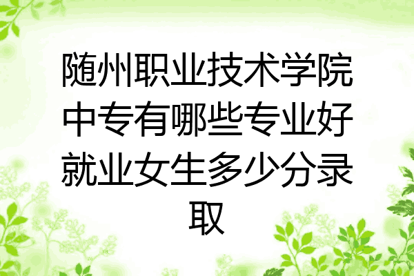 随州职业技术学院中专有哪些专业好就业女生多少分录取