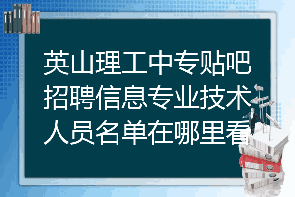 英山理工中专贴吧招聘信息专业技术人员名单在哪里看