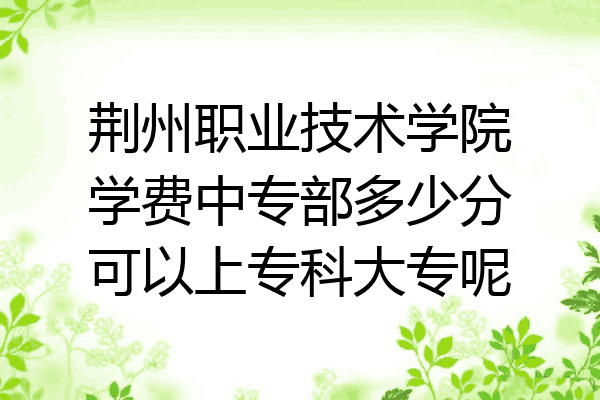 荆州职业技术学院学费中专部多少分可以上专科大专呢