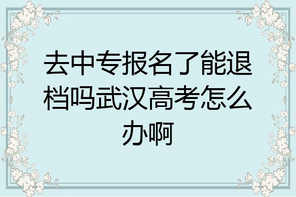 去中专报名了能退档吗武汉高考怎么办啊