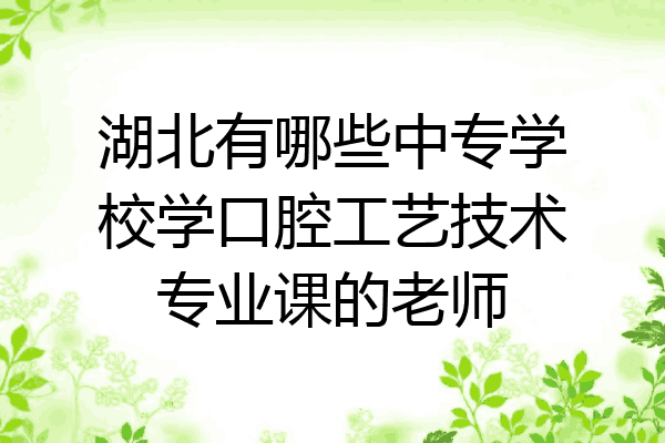 湖北有哪些中专学校学口腔工艺技术专业课的老师