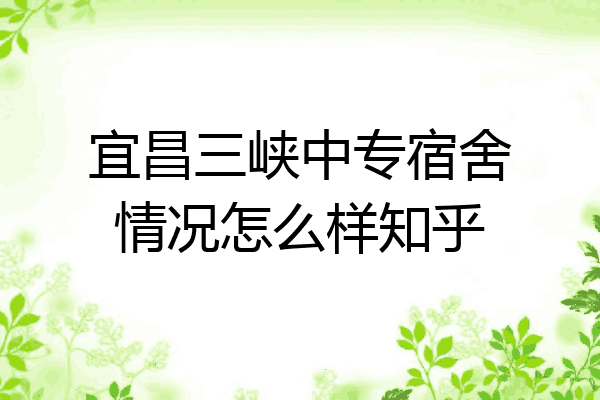 宜昌三峡中专宿舍情况怎么样知乎