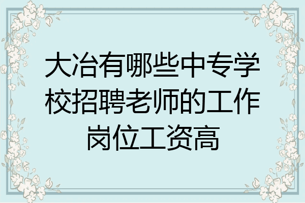 大冶有哪些中专学校招聘老师的工作岗位工资高