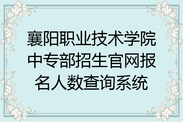 襄阳职业技术学院中专部招生官网报名人数查询系统