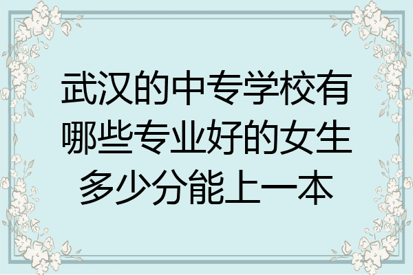 武汉的中专学校有哪些专业好的女生多少分能上一本
