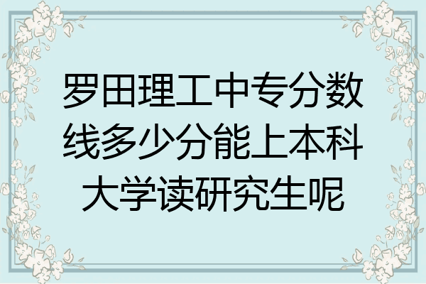罗田理工中专分数线多少分能上本科大学读研究生呢