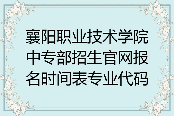 襄阳职业技术学院中专部招生官网报名时间表专业代码