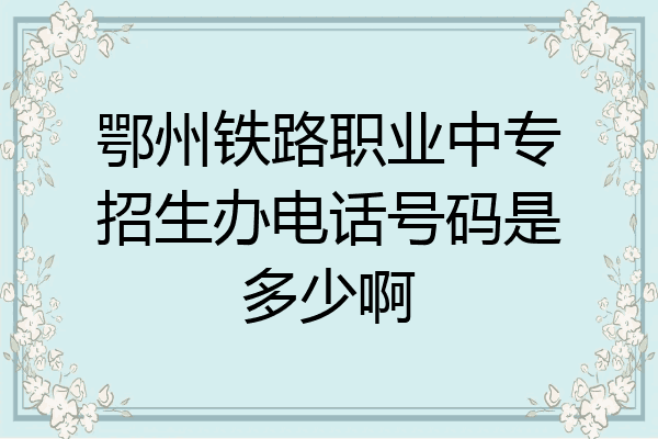 鄂州铁路职业中专招生办电话号码是多少啊