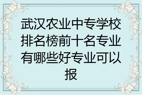 武汉农业中专学校排名榜前十名专业有哪些好专业可以报