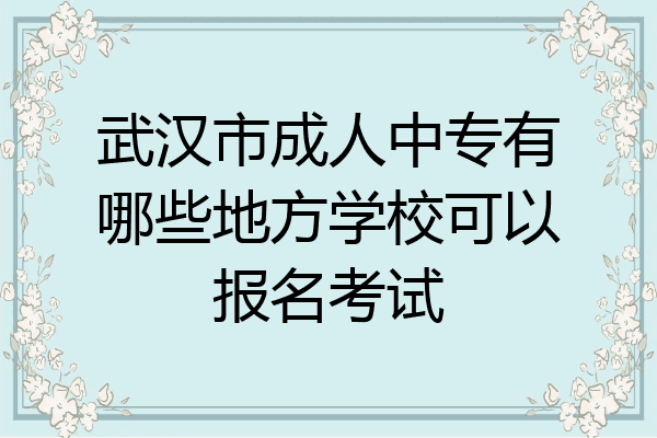 武汉市成人中专有哪些地方学校可以报名考试