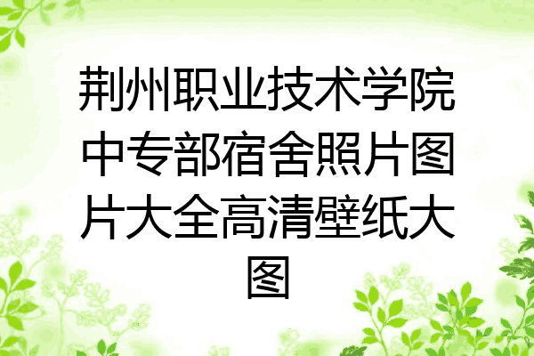 荆州职业技术学院中专部宿舍照片图片大全高清壁纸大图