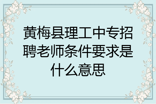 黄梅县理工中专招聘老师条件要求是什么意思
