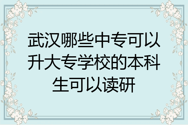 武汉哪些中专可以升大专学校的本科生可以读研