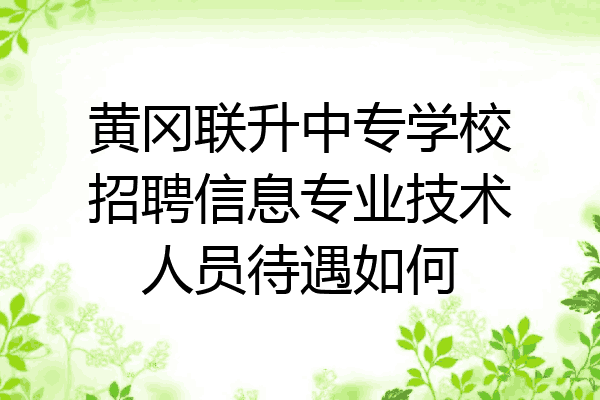 黄冈联升中专学校招聘信息专业技术人员待遇如何