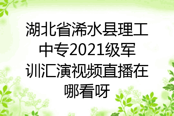湖北省浠水县理工中专2021级军训汇演视频直播在哪看呀