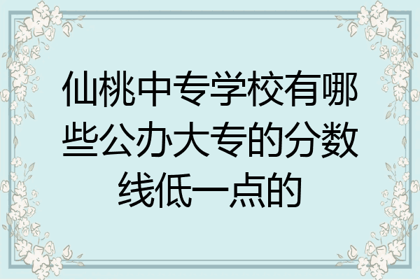 仙桃中专学校有哪些公办大专的分数线低一点的