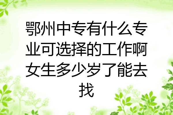 鄂州中专有什么专业可选择的工作啊女生多少岁了能去找