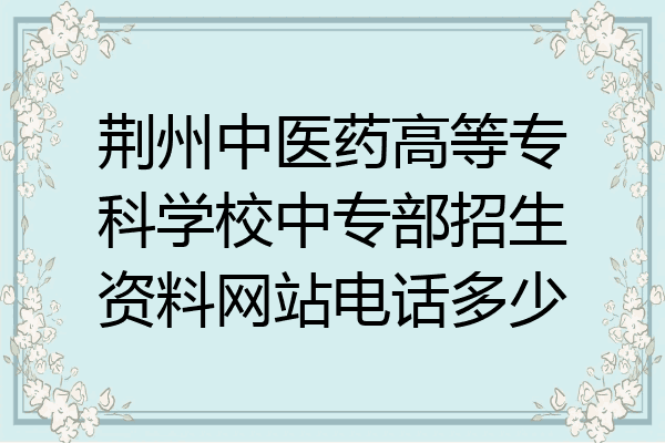 荆州中医药高等专科学校中专部招生资料网站电话多少