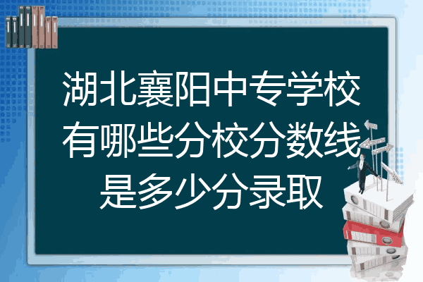 湖北襄阳中专学校有哪些分校分数线是多少分录取