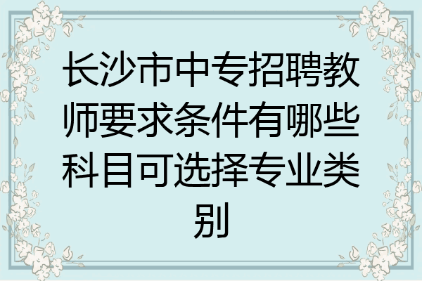 长沙市中专招聘教师要求条件有哪些科目可选择专业类别