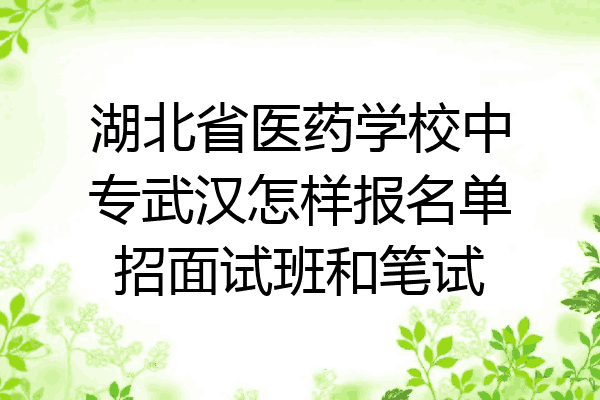湖北省医药学校中专武汉怎样报名单招面试班和笔试