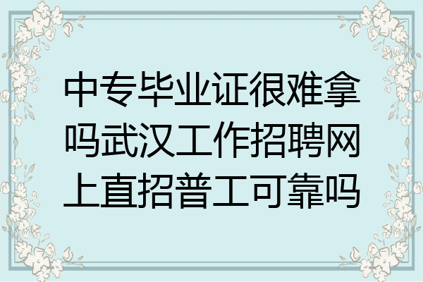 中专毕业证很难拿吗武汉工作招聘网上直招普工可靠吗